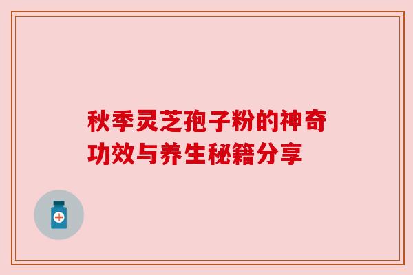 秋季灵芝孢子粉的神奇功效与养生秘籍分享