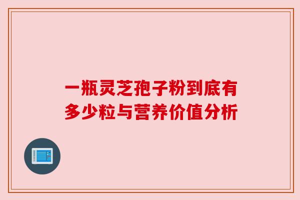 一瓶灵芝孢子粉到底有多少粒与营养价值分析 一瓶灵芝孢子粉到底有多少粒与营养价值分析