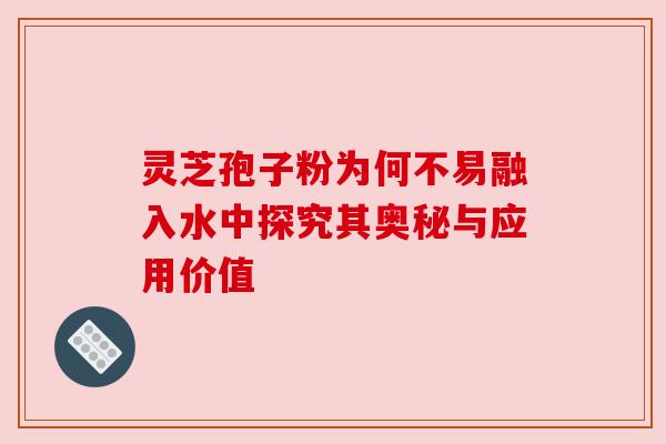 灵芝孢子粉为何不易融入水中探究其奥秘与应用价值 灵芝孢子粉为何不易融入水中探究其奥秘与应用价值