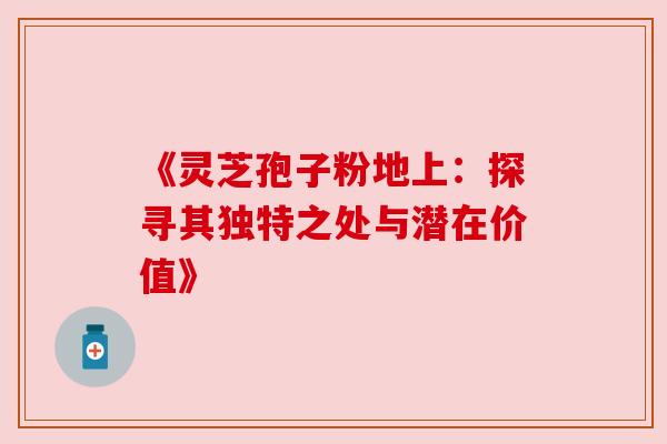 《灵芝孢子粉地上:探寻其独特之处与潜在价值》 《灵芝孢子粉地上:探寻其独特之处与潜在价值》