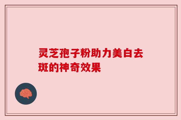 灵芝孢子粉助力美白去斑的神奇效果 灵芝孢子粉助力美白去斑的神奇效果
