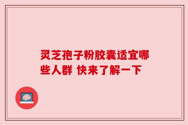 灵芝孢子粉胶囊适宜哪些人群 快来了解一下 灵芝孢子粉胶囊适宜哪些人群 快来了解一下