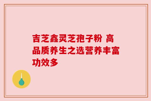 吉芝鑫灵芝孢子粉 高品质养生之选营养丰富功效多 吉芝鑫灵芝孢子粉 高品质养生之选营养丰富功效多