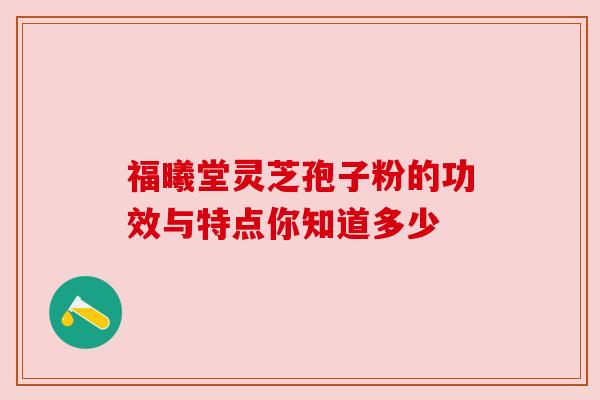 福曦堂灵芝孢子粉的功效与特点你知道多少