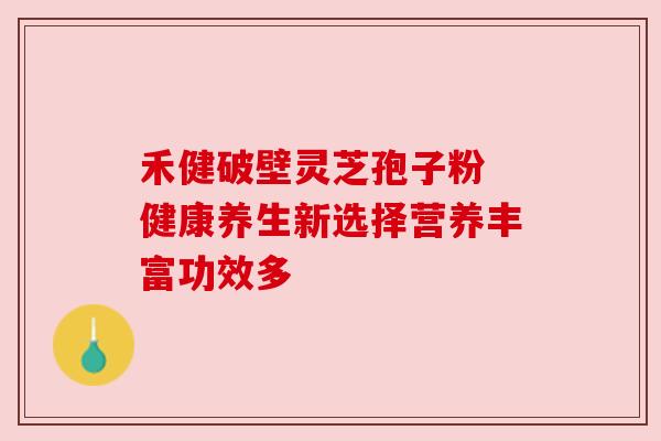 禾健破壁灵芝孢子粉 健康养生新选择营养丰富功效多 禾健破壁灵芝孢子粉 健康养生新选择营养丰富功效多