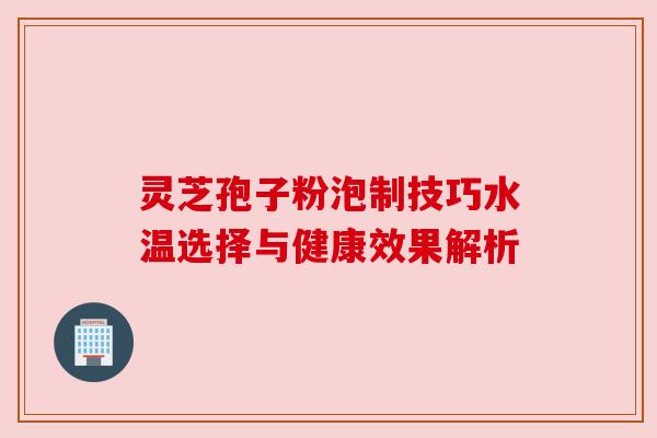 灵芝孢子粉泡制技巧水温选择与健康效果解析 灵芝孢子粉泡制技巧水温选择与健康效果解析