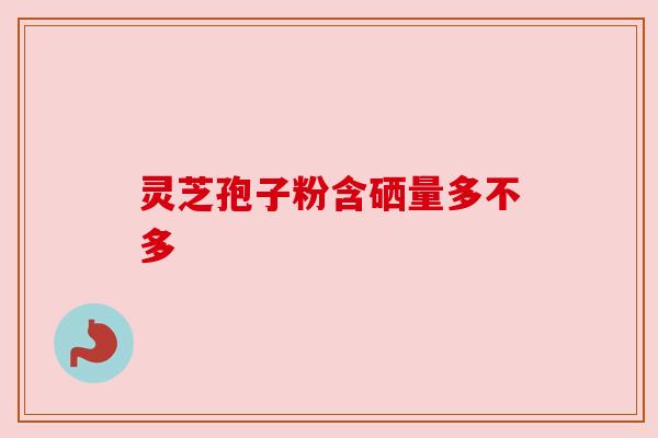 灵芝孢子粉含硒量多不多 灵芝孢子粉含硒量多不多