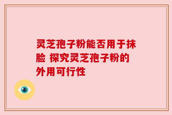 灵芝孢子粉能否用于抹脸 探究灵芝孢子粉的外用可行性 灵芝孢子粉能否用于抹脸 探究灵芝孢子粉的外用可行性