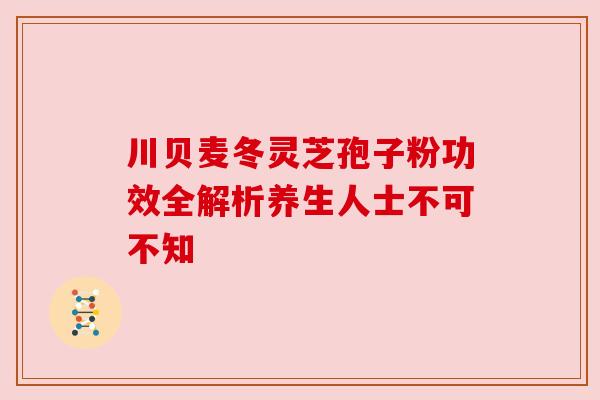 川贝麦冬灵芝孢子粉功效全解析养生人士不可不知