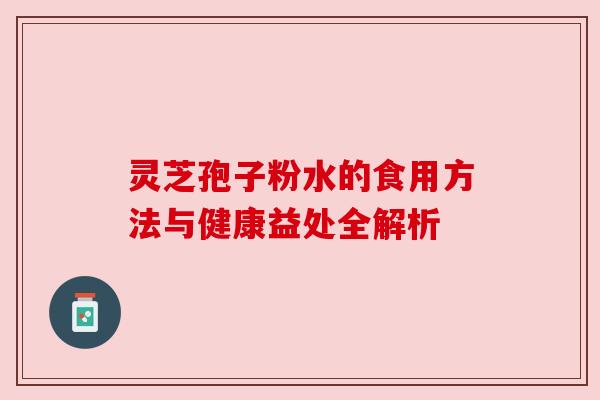 灵芝孢子粉水的食用方法与健康益处全解析 灵芝孢子粉水的食用方法与健康益处全解析