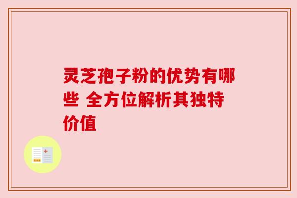 灵芝孢子粉的优势有哪些 全方位解析其独特价值 灵芝孢子粉的优势有哪些 全方位解析其独特价值