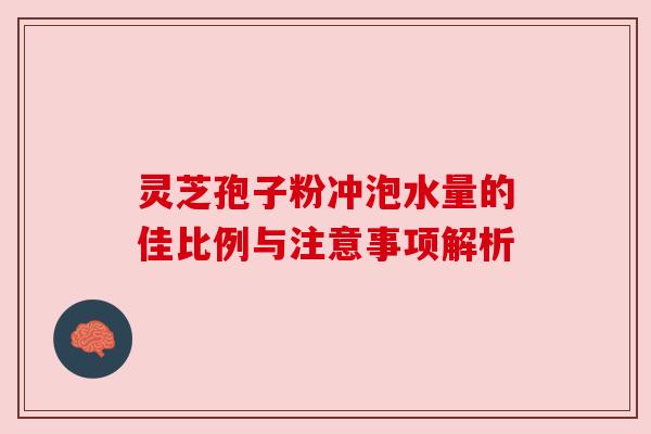 灵芝孢子粉冲泡水量的佳比例与注意事项解析 灵芝孢子粉冲泡水量的佳比例与注意事项解析