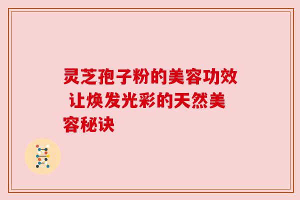 灵芝孢子粉的美容功效 让焕发光彩的天然美容秘诀 灵芝孢子粉的美容功效 让焕发光彩的天然美容秘诀
