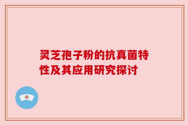 灵芝孢子粉的抗真菌特性及其应用研究探讨 灵芝孢子粉的抗真菌特性及其应用研究探讨