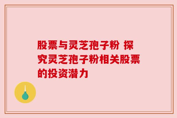 股票与灵芝孢子粉 探究灵芝孢子粉相关股票的投资潜力 股票与灵芝孢子粉 探究灵芝孢子粉相关股票的投资潜力