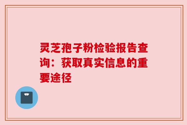 灵芝孢子粉检验报告查询：获取真实信息的重要途径