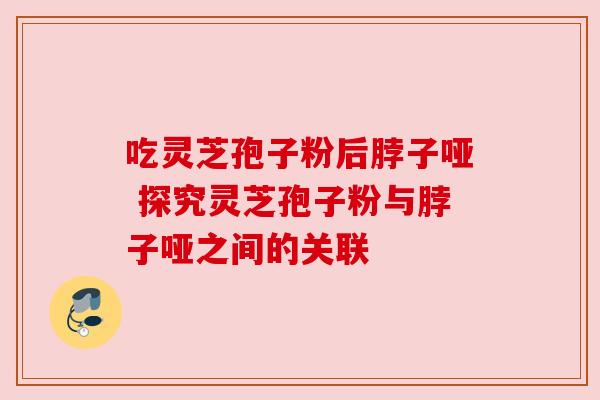 吃灵芝孢子粉后脖子哑 探究灵芝孢子粉与脖子哑之间的关联 吃灵芝孢子粉后脖子哑 探究灵芝孢子粉与脖子哑之间的关联