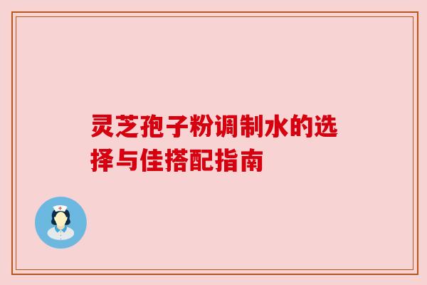 灵芝孢子粉调制水的选择与佳搭配指南
