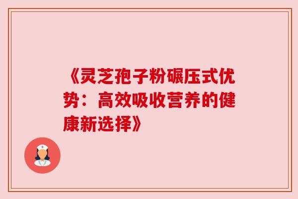 《灵芝孢子粉碾压式优势:高效吸收营养的健康新选择》 《灵芝孢子粉碾压式优势:高效吸收营养的健康新选择》