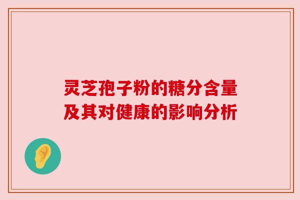 灵芝孢子粉的糖分含量及其对健康的影响分析 灵芝孢子粉的糖分含量及其对健康的影响分析