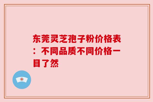 东莞灵芝孢子粉价格表：不同品质不同价格一目了然
