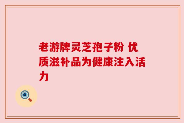 老游牌灵芝孢子粉 优质滋补品为健康注入活力 老游牌灵芝孢子粉 优质滋补品为健康注入活力