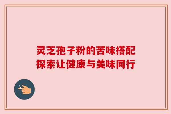 灵芝孢子粉的苦味搭配探索让健康与美味同行