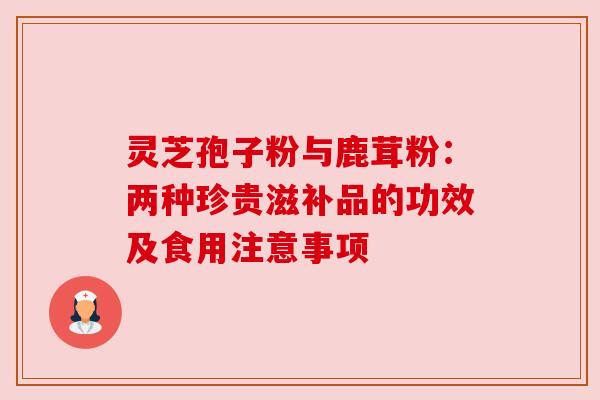 灵芝孢子粉与鹿茸粉:两种珍贵滋补品的功效及食用注意事项 灵芝孢子粉与鹿茸粉:两种珍贵滋补品的功效及食用注意事项