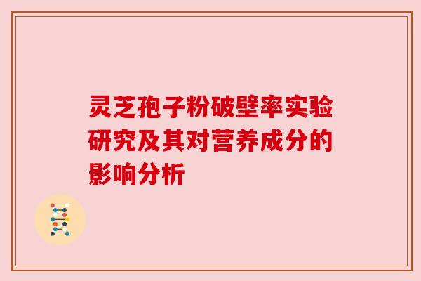 灵芝孢子粉破壁率实验研究及其对营养成分的影响分析 灵芝孢子粉破壁率实验研究及其对营养成分的影响分析