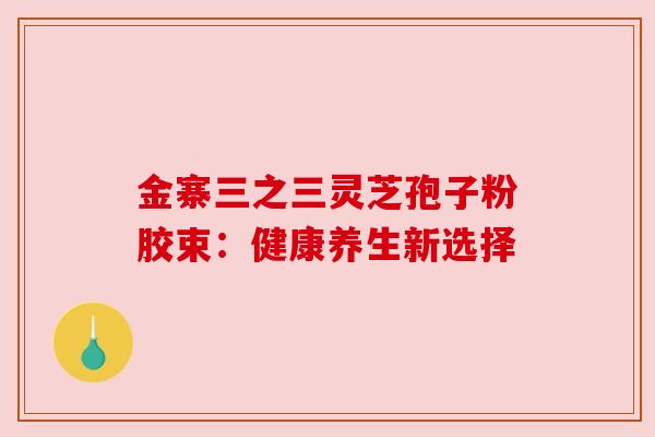 金寨三之三灵芝孢子粉胶束：健康养生新选择