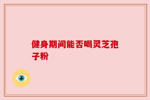 健身期间能否喝灵芝孢子粉