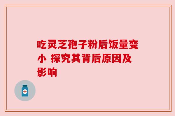 吃灵芝孢子粉后饭量变小 探究其背后原因及影响 吃灵芝孢子粉后饭量变小 探究其背后原因及影响