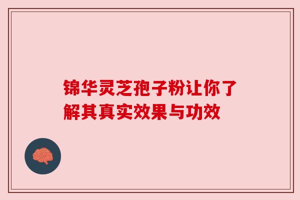 锦华灵芝孢子粉让你了解其真实效果与功效 锦华灵芝孢子粉让你了解其真实效果与功效
