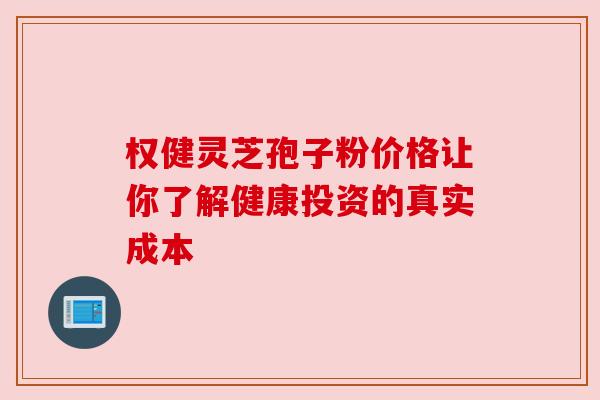 权健灵芝孢子粉价格让你了解健康投资的真实成本 权健灵芝孢子粉价格让你了解健康投资的真实成本