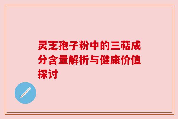 灵芝孢子粉中的三萜成分含量解析与健康价值探讨 灵芝孢子粉中的三萜成分含量解析与健康价值探讨