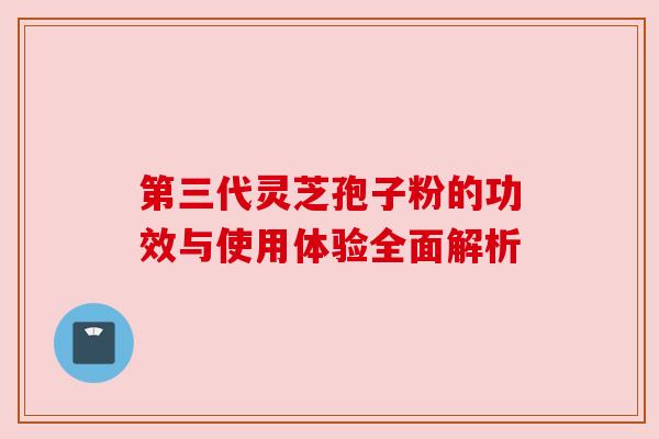 第三代灵芝孢子粉的功效与使用体验全面解析 第三代灵芝孢子粉的功效与使用体验全面解析