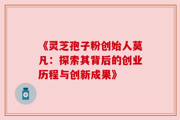 《灵芝孢子粉创始人莫凡:探索其背后的创业历程与创新成果》 《灵芝孢子粉创始人莫凡:探索其背后的创业历程与创新成果》