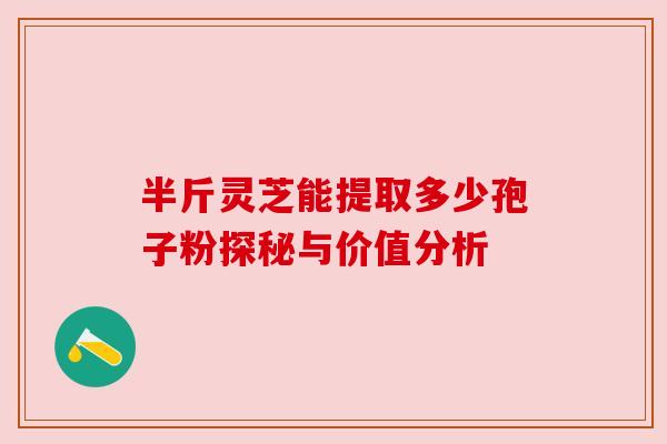 半斤灵芝能提取多少孢子粉探秘与价值分析 半斤灵芝能提取多少孢子粉探秘与价值分析