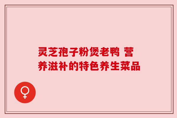 灵芝孢子粉煲老鸭 营养滋补的特色养生菜品