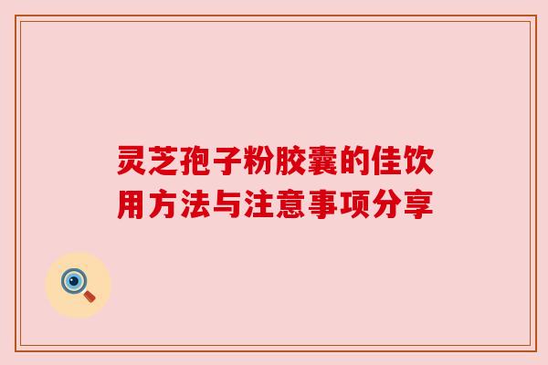 灵芝孢子粉胶囊的佳饮用方法与注意事项分享 灵芝孢子粉胶囊的佳饮用方法与注意事项分享