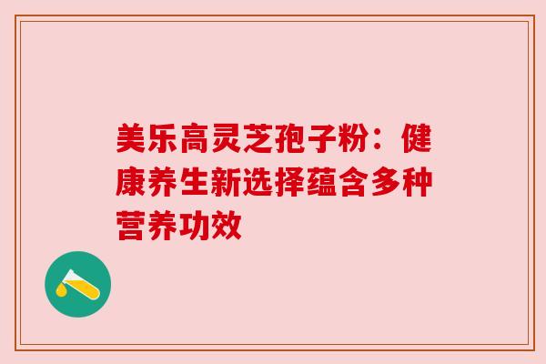 美乐高灵芝孢子粉：健康养生新选择蕴含多种营养功效