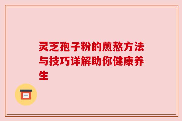 灵芝孢子粉的煎熬方法与技巧详解助你健康养生