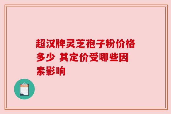 超汉牌灵芝孢子粉价格多少 其定价受哪些因素影响