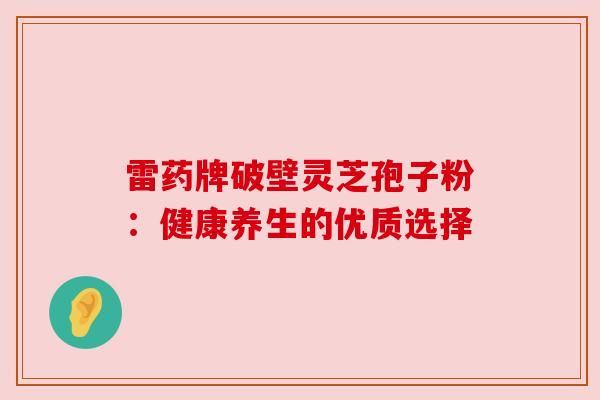 雷药牌破壁灵芝孢子粉：健康养生的优质选择