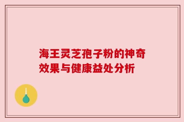 海王灵芝孢子粉的神奇效果与健康益处分析