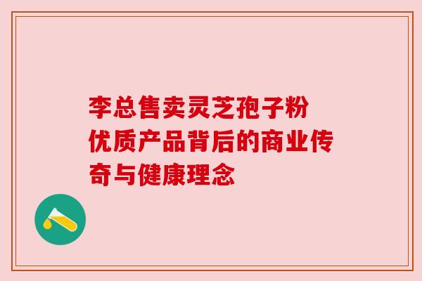 李总售卖灵芝孢子粉 优质产品背后的商业传奇与健康理念 李总售卖灵芝孢子粉 优质产品背后的商业传奇与健康理念