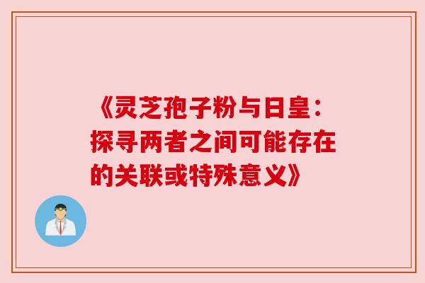 《灵芝孢子粉与日皇:探寻两者之间可能存在的关联或特殊意义》 《灵芝孢子粉与日皇:探寻两者之间可能存在的关联或特殊意义》