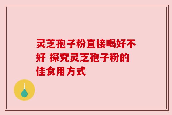 灵芝孢子粉直接喝好不好 探究灵芝孢子粉的佳食用方式 灵芝孢子粉直接喝好不好 探究灵芝孢子粉的佳食用方式