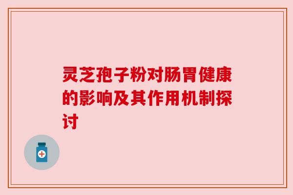 灵芝孢子粉对肠胃健康的影响及其作用机制探讨