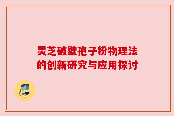 灵芝破壁孢子粉物理法的创新研究与应用探讨 灵芝破壁孢子粉物理法的创新研究与应用探讨